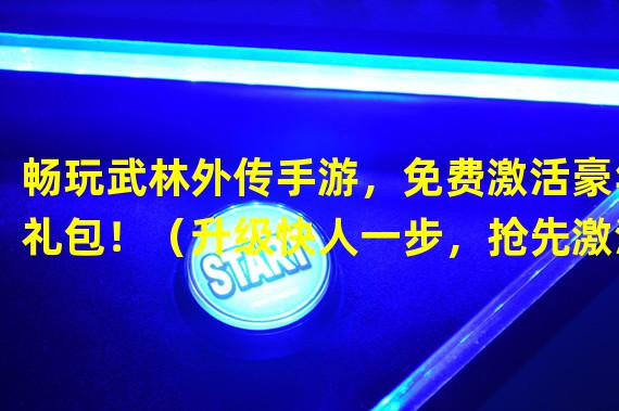 畅玩武林外传手游，免费激活豪华礼包！（升级快人一步，抢先激活武林外传手游礼包！）