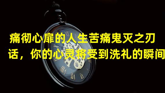 痛彻心扉的人生苦痛鬼灭之刃话，你的心灵将受到洗礼的瞬间