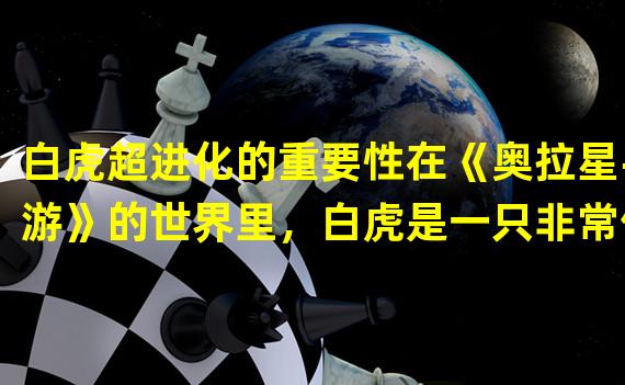 白虎超进化的重要性在《奥拉星手游》的世界里，白虎是一只非常优秀的属性兽，尤其是在超进化后，实力更是得到了大幅提升。其高攻击和防御能力，以及优秀的技能属性加成，使得其成为了游戏中不可或缺的核心兽之一。