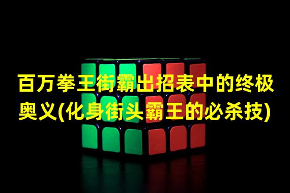 百万拳王街霸出招表中的终极奥义(化身街头霸王的必杀技)