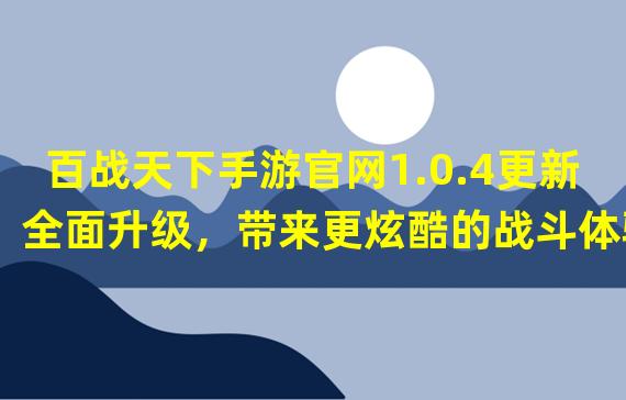 百战天下手游官网1.0.4更新全面升级，带来更炫酷的战斗体验！（探索百战天下手游官网1.0.4，发现隐藏副本等你来挑战！）