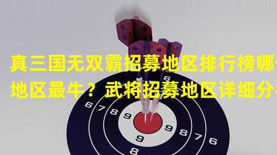 真三国无双霸招募地区排行榜哪个地区最牛？武将招募地区详细分析