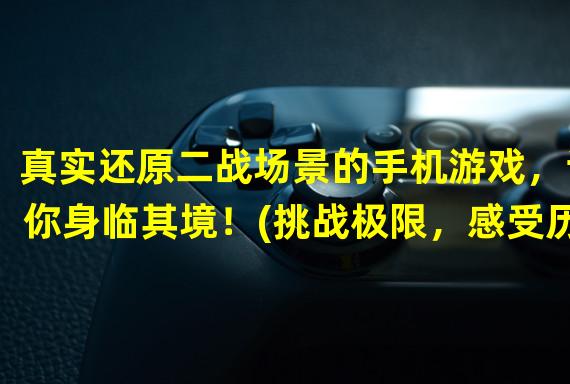 真实还原二战场景的手机游戏，让你身临其境！(挑战极限，感受历史，战斗在二战的战场！)