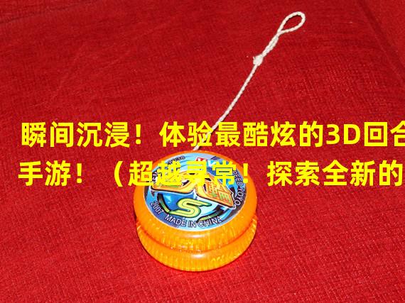 瞬间沉浸！体验最酷炫的3D回合手游！（超越寻常！探索全新的3D回合手游乐趣！）