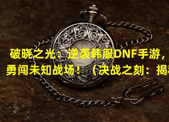 破晓之光：逆袭韩服DNF手游，勇闯未知战场！（决战之刻：揭秘韩服DNF手游最强职业，谁主沉浮？）