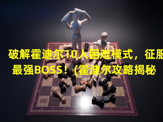 破解霍迪尔10人困难模式，征服最强BOSS！(霍迪尔攻略揭秘10人困难模式的无敌策略！)