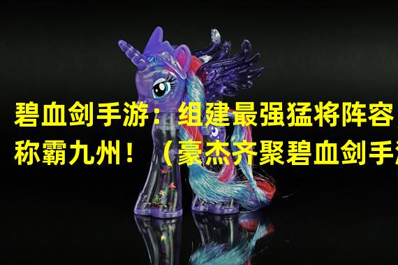 碧血剑手游：组建最强猛将阵容，称霸九州！（豪杰齐聚碧血剑手游，燃爆江湖战场！）