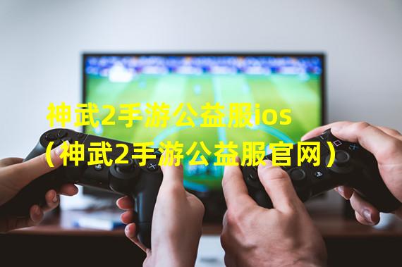 神武2手游公益服ios（神武2手游公益服官网）