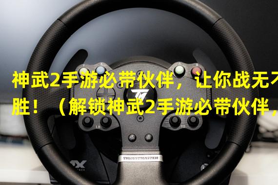 神武2手游必带伙伴，让你战无不胜！（解锁神武2手游必带伙伴，打造最强战斗阵容！）