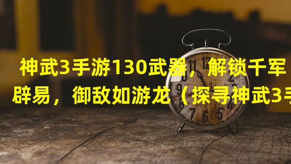 神武3手游130武器，解锁千军辟易，御敌如游龙（探寻神武3手游130武器，揭秘隐藏剧情与绝世神兵）