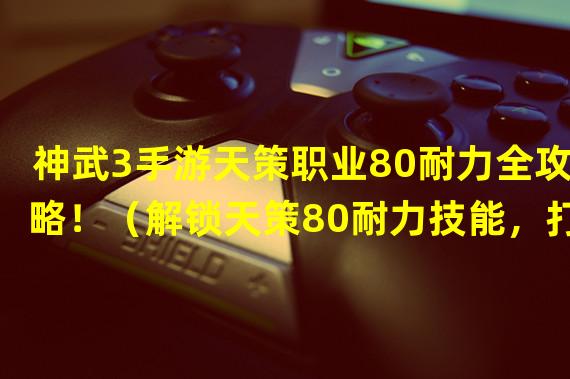 神武3手游天策职业80耐力全攻略！（解锁天策80耐力技能，打造无敌神武战士！）