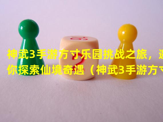 神武3手游方寸乐园挑战之旅，邀你探索仙境奇遇（神武3手游方寸子女，开启心灵成长之路）