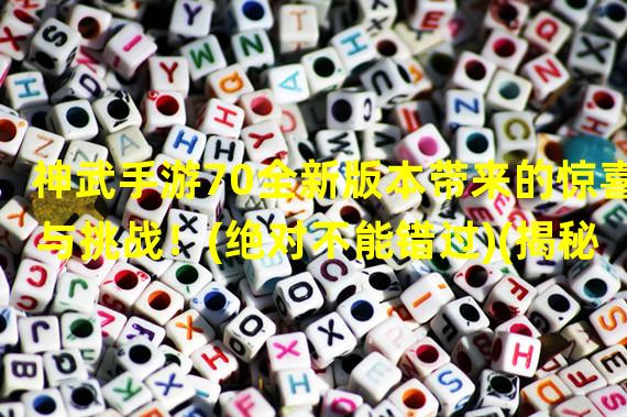 神武手游70全新版本带来的惊喜与挑战！(绝对不能错过)(揭秘神武手游70独特玩法引领新的游戏潮流！(不容错过的全新体验))