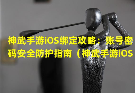 神武手游iOS绑定攻略：账号密码安全防护指南（神武手游iOS绑定密码忘记怎么办？解决方案大揭秘）