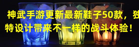 神武手游更新最新鞋子50款，独特设计带来不一样的战斗体验！（逆天改命！神武手游50种鞋子登场，你的角色将焕发全新魅力！）