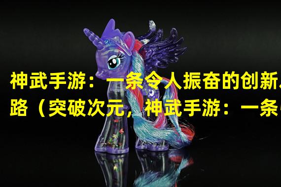 神武手游：一条令人振奋的创新之路（突破次元，神武手游：一条引人入迷的独特体验）