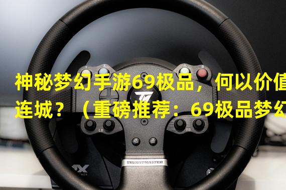 神秘梦幻手游69极品，何以价值连城？（重磅推荐：69极品梦幻手游，高性价比爽到翻！）