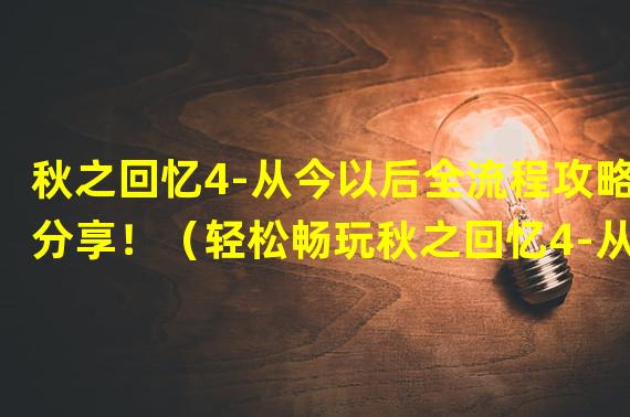 秋之回忆4-从今以后全流程攻略分享！（轻松畅玩秋之回忆4-从今以后攻略大揭秘！）