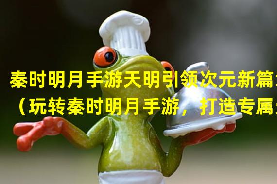 秦时明月手游天明引领次元新篇章（玩转秦时明月手游，打造专属天明战队）