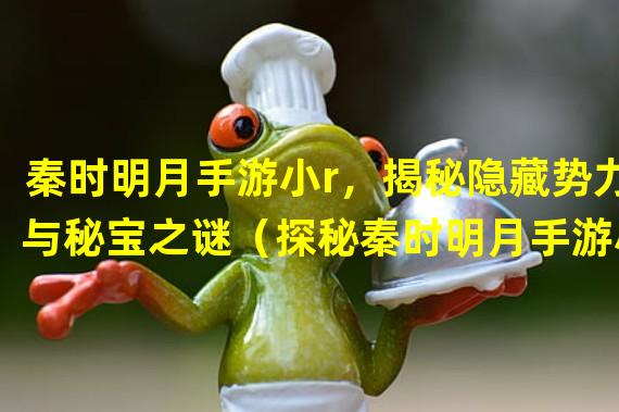 秦时明月手游小r，揭秘隐藏势力与秘宝之谜（探秘秦时明月手游小r身世，掌握绝世武功秘籍）