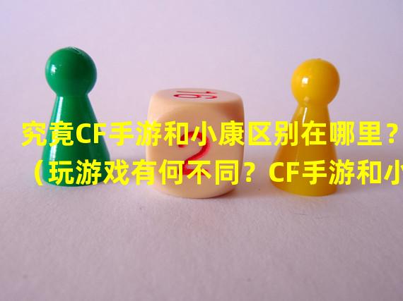 究竟CF手游和小康区别在哪里？（玩游戏有何不同？CF手游和小康差异大揭秘！）