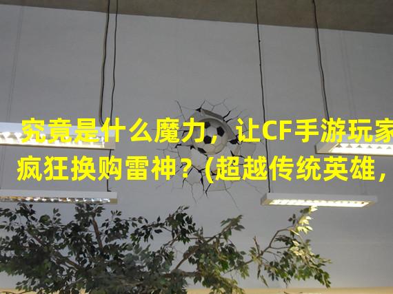 究竟是什么魔力，让CF手游玩家疯狂换购雷神？(超越传统英雄，雷神换购引发CF手游玩家的惊叹！)