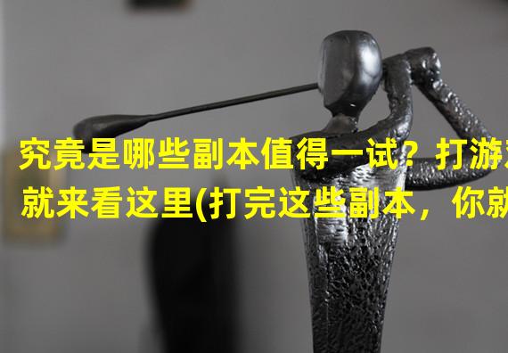 究竟是哪些副本值得一试？打游戏就来看这里(打完这些副本，你就是高手了！)