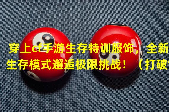 穿上cf手游生存特训服饰，全新生存模式邂逅极限挑战！（打破常规，cf手游生存特训服饰为你带来不一样的游戏体验！）