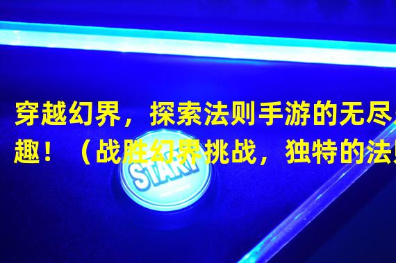 穿越幻界，探索法则手游的无尽乐趣！（战胜幻界挑战，独特的法则手游等你来下载！）