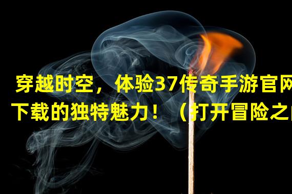 穿越时空，体验37传奇手游官网下载的独特魅力！（打开冒险之门，开启37传奇手游官网下载的精彩世界！）