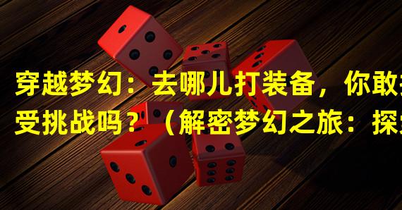 穿越梦幻：去哪儿打装备，你敢接受挑战吗？（解密梦幻之旅：探索装备之谜，成为顶级战士！）