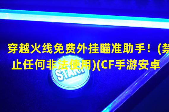 穿越火线免费外挂瞄准助手！(禁止任何非法使用)(CF手游安卓免费自瞄挂提升战斗能力！(合理使用仅供娱乐))