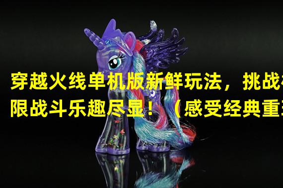 穿越火线单机版新鲜玩法，挑战极限战斗乐趣尽显！（感受经典重现，穿越火线单机版让你走进真实战场！）