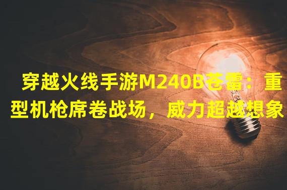 穿越火线手游M240B苍雷：重型机枪席卷战场，威力超越想象！（开启穿越火线手游M240B苍雷之旅：成为火力霸主，统治全局！）