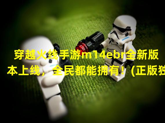 穿越火线手游m14ebr全新版本上线，全民都能拥有！(正版独家限定皮肤等你来拿)(解锁穿越火线手游m14ebr隐藏武器，超强火力秒杀敌人！(绝密解锁攻略揭秘))