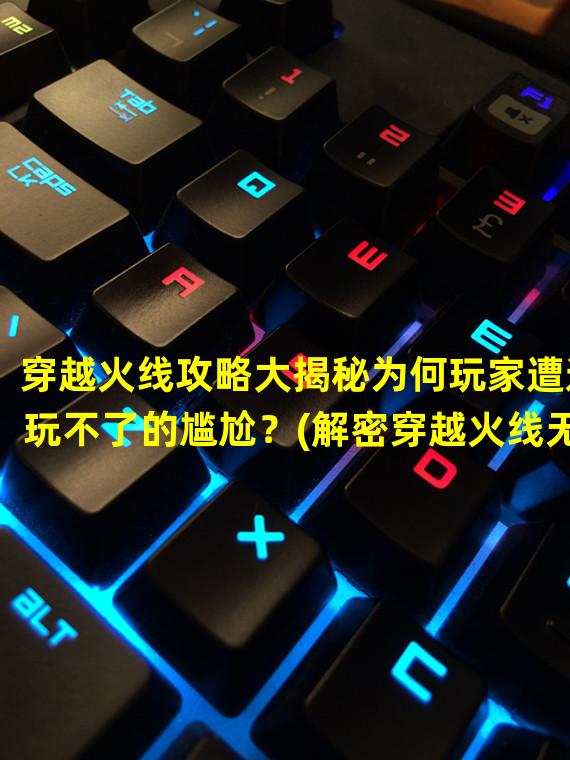 穿越火线攻略大揭秘为何玩家遭遇玩不了的尴尬？(解密穿越火线无法玩耍的原因，告别卡顿与闪退烦恼)