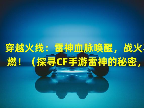 穿越火线：雷神血脉唤醒，战火再燃！（探寻CF手游雷神的秘密，邂逅华丽破坏与超凡力量！）