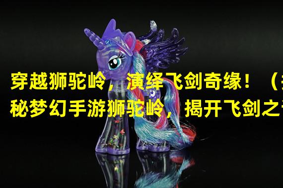 穿越狮驼岭，演绎飞剑奇缘！（探秘梦幻手游狮驼岭，揭开飞剑之谜！）