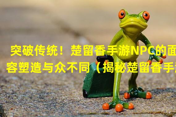 突破传统！楚留香手游NPC的面容塑造与众不同（揭秘楚留香手游NPC的独具特色脸型设计）