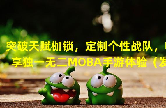 突破天赋枷锁，定制个性战队，畅享独一无二MOBA手游体验（发掘无限潜能，解锁自身天赋，成为MOBA手游中的巅峰玩家）