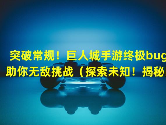 突破常规！巨人城手游终极bug助你无敌挑战（探索未知！揭秘巨人城手游独一无二的无敌bug秘籍）