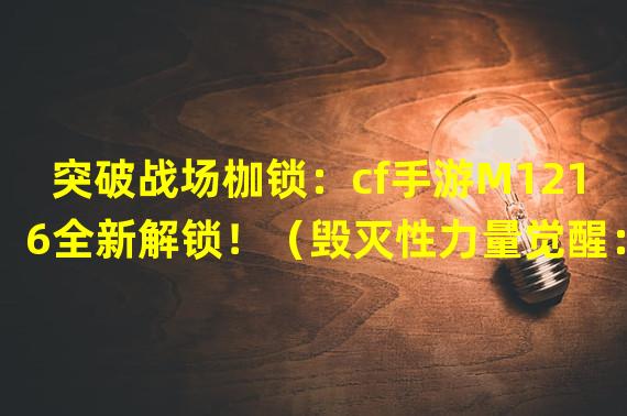 突破战场枷锁：cf手游M1216全新解锁！（毁灭性力量觉醒：cf手游M1216震撼登场！）