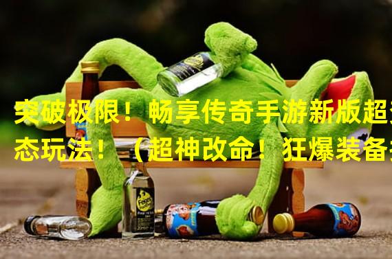 突破极限！畅享传奇手游新版超变态玩法！（超神改命！狂爆装备携手超变态版传奇手游震撼来袭！）