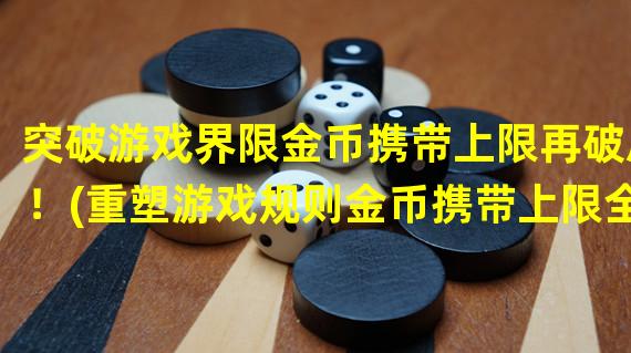 突破游戏界限金币携带上限再破局！(重塑游戏规则金币携带上限全新变化！)