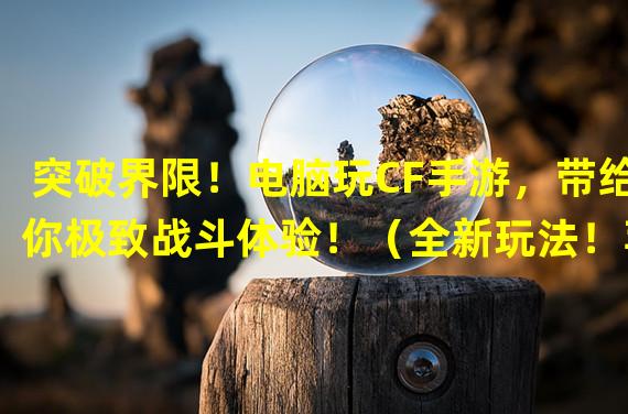 突破界限！电脑玩CF手游，带给你极致战斗体验！（全新玩法！苹果手机游戏上CF手游，让你随时随地畅爽开战！）