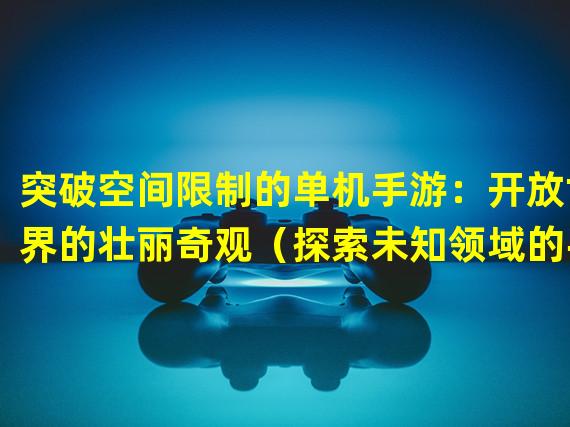 突破空间限制的单机手游：开放世界的壮丽奇观（探索未知领域的手游巨兽：纵横大陆的开放世界）