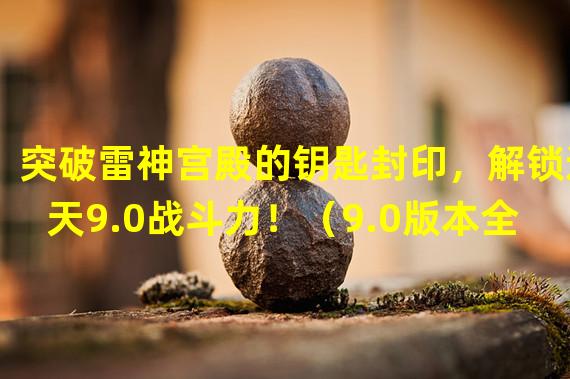 突破雷神宫殿的钥匙封印，解锁逆天9.0战斗力！（9.0版本全新挑战，雷神宫殿钥匙探秘揭开神秘面纱！）