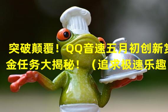 突破颠覆！QQ音速五月初创新赏金任务大揭秘！（追求极速乐趣！QQ音速五月初赏金任务引爆游戏界！）