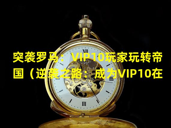 突袭罗马：VIP10玩家玩转帝国（逆袭之路：成为VIP10在罗马帝国中的王者）