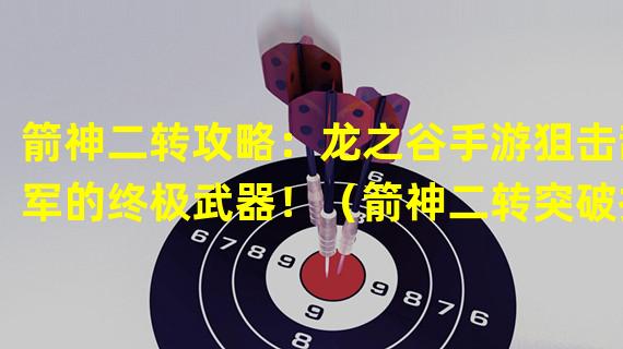 箭神二转攻略：龙之谷手游狙击敌军的终极武器！（箭神二转突破技巧：龙之谷手游中成为无敌弓箭手的秘诀！）